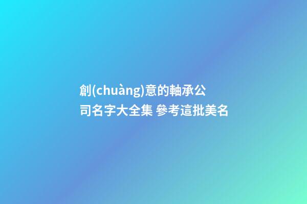 創(chuàng)意的軸承公司名字大全集 參考這批美名